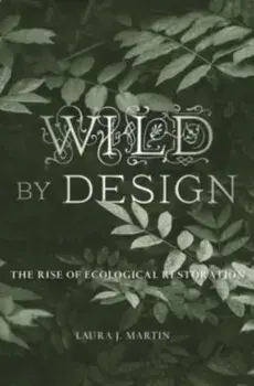 Wild by Design. The Rise of Ecological Restoration, Hardback/Laura J. Martin