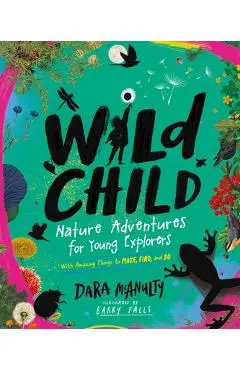 Wild Child: Nature Adventures for Young Explorers--With Amazing Things to Make, Find, and Do - Dara Mcanulty