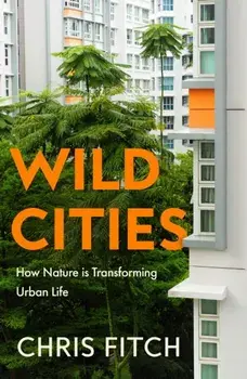 Wild Cities. Discovering New Ways of Living in the Modern Urban Jungle, Hardback/Chris Fitch
