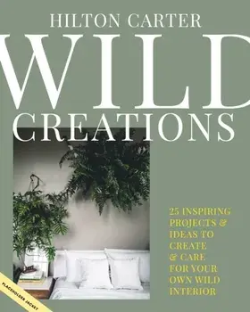 Wild Creations. Inspiring Projects to Create Plus Plant Care Tips & Styling Ideas for Your Own Wild Interior, Hardback/Hilton Carter