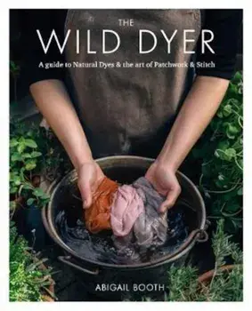 Wild Dyer: A guide to natural dyes & the art of patchwork &, Paperback/Abigail Booth