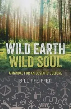 Wild Earth, Wild Soul: A Manual for an Ecstatic Culture, Paperback/Bill Pfeiffer