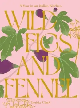 Wild Figs and Fennel. A Year in an Italian Kitchen, Hardback/Letitia Clark