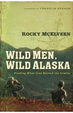 Wild Men, Wild Alaska: Finding What Lies Beyond the Limits - Rocky Mcelveen