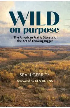 Wild on Purpose: The American Prairie Story and the Art of Thinking Bigger - Sean Gerrity