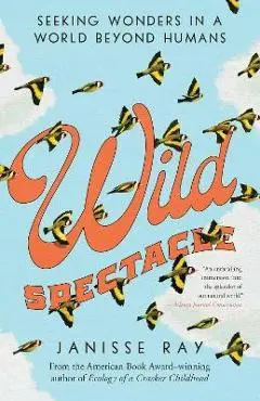 Wild Spectacle: Seeking Wonders in a World Beyond Humans - Janisse Ray
