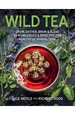 Wild Tea: Grow, Gather, Brew & Blend 40 Ingredients & 30 Recipes for Healthful Herbal Teas - Nick Moyle