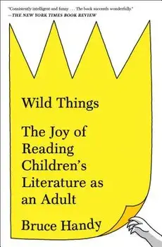 Wild Things: The Joy of Reading Children's Literature as an Adult, Paperback/Bruce Handy