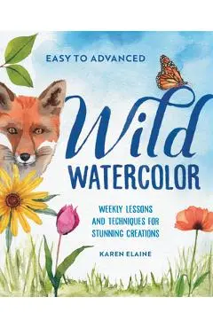 Wild Watercolor: Weekly Lessons and Techniques for Stunning Creations - Karen Elaine