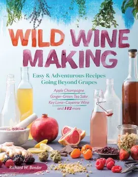 Wild Winemaking: Easy & Adventurous Recipes Going Beyond Grapes, Including Apple Champagne, Ginger-Green Tea Sake, Key Lime-Cayenne Win, Paperback/Richard W. Bender