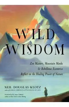 Wild Wisdom: Zen Masters, Mountain Monks, and Rebellious Eccentrics Reflect on the Healing Power of Nature - Neil Douglas-klotz