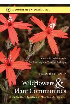 Wildflowers and Plant Communities of the Southern Appalachian Mountains and Piedmont: A Naturalist's Guide to the Carolinas, Virginia, Tennessee, and - Timothy P. Spira