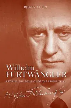 Wilhelm Furtw ngler: Art and the Politics of the Unpolitical, Hardcover/Roger Allen
