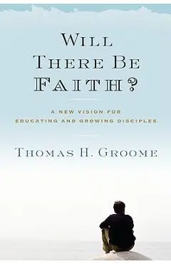 Will There Be Faith?: A New Vision for Educating and Growing Disciples - Thomas H. Groome
