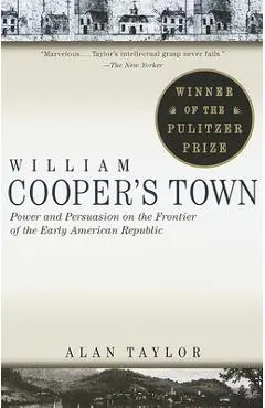 William Cooper's Town: Power and Persuasion on the Frontier of the Early American Republic (Pulitzer Prize Winner) - Alan Taylor