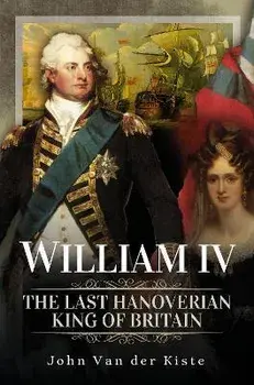 William IV. The Last Hanoverian King of Britain, Hardback/John Van der Kiste