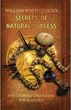 William Whitecloud's Secrets of Natural Success: Five Steps to Unlocking Your Genius - William Whitecloud
