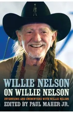 Willie Nelson on Willie Nelson: Interviews and Encounters with Willie Nelson - Paul Maher