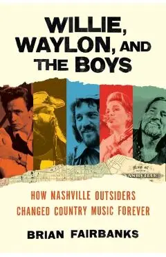 Willie, Waylon, and the Boys: How Nashville Outsiders Changed Country Music Forever - Brian Fairbanks