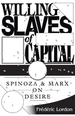 Willing Slaves Of Capital: Spinoza And Marx On Desire - Frederic Lordon