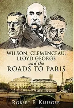 Wilson, Clemenceau, Lloyd George and the Roads to Paris, Hardcover/Robert F. Klueger