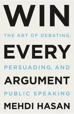 Win Every Argument: The Art of Debating, Persuading, and Public Speaking - Mehdi Hasan