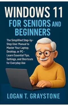Windows 11 for Seniors and Beginners: The Simplified Step-by-Step User Manual to Master Your Laptop, Desktop, or PC - Learn Essential Tips, Settings, - Logan T. Graystone