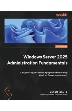 Windows Server 2025 Administration Fundamentals - Fourth Edition: A beginner's guide to managing and administering Windows Server environments - Bekim Dauti