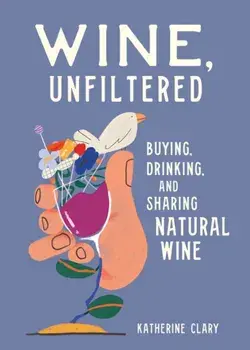 Wine, Unfiltered: Buying, Drinking, and Sharing Natural Wine, Hardcover/Katherine Clary