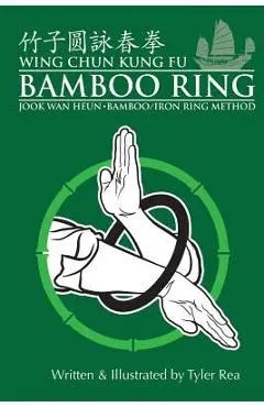 Wing Chun Kung Fu Bamboo Ring: Martial Methods and Details of the Jook Wan Heun of Wing Chun - Tyler Rea