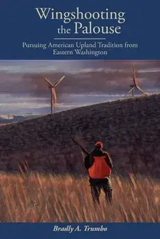 Wingshooting the Palouse: Pursuing American Upland Tradition from Eastern Washington, Paperback/Bradly A. Trumbo
