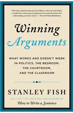 Winning Arguments: What Works and Doesn't Work in Politics, the Bedroom, the Courtroom, and the Classroom - Stanley Fish