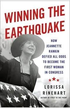 Winning the Earthquake: How Jeannette Rankin Defied All Odds to Become the First Woman in Congress - Lorissa Rinehart