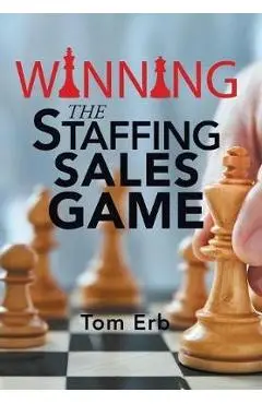 Winning the Staffing Sales Game: The Definitive Game Plan for Sales Success in the Staffing Industry - Tom Erb