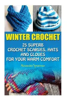 Winter Crochet: 25 Superb Crochet Scarves, Hats and Gloves for Your Warm Comfort: (Crochet for Women, Modern Crochet, Crochet Stitches, Paperback/Alexandra Spearman