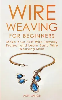 Wire Weaving for Beginners: Make Your First Wire Jewelry Project and Learn Basic Wire Weaving Skills, Paperback/Amy Lange