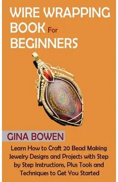 Wire Wrapping Book for Beginners: Learn How to Craft 20 Bead Making Jewelry Designs and Projects with Step by Step Instructions, Plus Tools and Techni - Gina Bowen