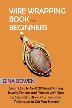 Wire Wrapping Book for Beginners: Learn How to Craft 20 Bead Making Jewelry Designs and Projects with Step by Step Instructions, Plus Tools and Techni/Gina Bowen