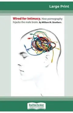Wired For Intimacy: How Pornography Hijacks the Male Brain (16pt Large Print Edition) - Struthers
