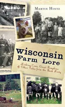 Wisconsin Farm Lore: Kicking Cows, Giant Pumpkins & Other Tales from the Back Forty/Martin Hintz