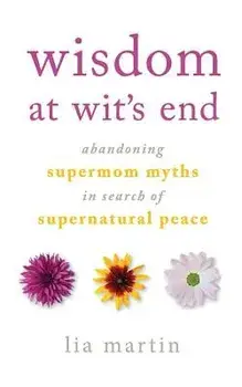 Wisdom at Wit's End: Abandoning Supermom Myths in Search of Supernatural Peace, Paperback/Lia Martin