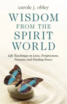 Wisdom From the Spirit World. Life Teachings on Love, Forgiveness, Purpose and Finding Peace, Paperback/Carole J. Obley