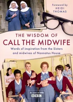 Wisdom of Call The Midwife. Words of inspiration from the Sisters and midwives of Nonnatus House, Hardback/Heidi Thomas