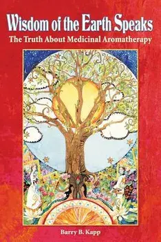 Wisdom of the Earth Speaks: The Truth about Medicinal Aromatherapy, Paperback/Barry B. Kapp