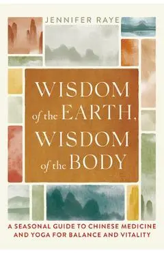 Wisdom of the Earth, Wisdom of the Body: A Seasonal Guide to Chinese Medicine and Yoga for Balance and Vitality - Jennifer Raye