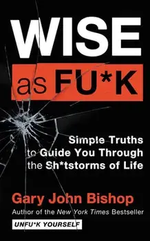 Wise as Fu*k: Simple Truths to Guide You Through the Sh*tstorms of Life, Hardcover/Gary John Bishop