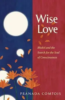 Wise-Love: Bhakti and the Search for the Soul of Consciousness, Paperback/Pranada Comtois