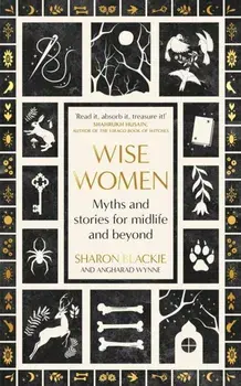 Wise Women. Myths and stories for midlife and beyond - 'Extra­ordinary ... beautifully and vividly retold stories' TLS, Hardback/Angharad Wynne