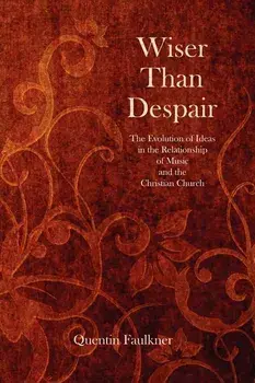 Wiser Than Despair: The Evolution of Ideas in the Relationship of Music and the Christian Church, Paperback/Quentin Faulkner