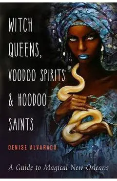 Witch Queens, Voodoo Spirits, and Hoodoo Saints: A Guide to Magical New Orleans - Denise Alvarado